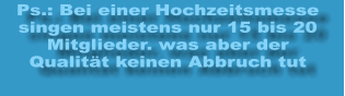 Ps.: Bei einer Hochzeitsmesse singen meistens nur 15 bis 20 Mitglieder. was aber der Qualität keinen Abbruch tut